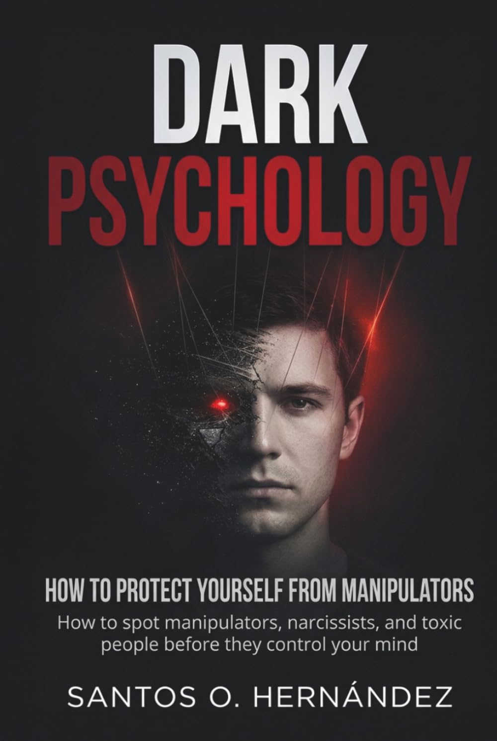 Dark Psychology and How to Protect Yourself from Manipulators: How to Spot Manipulators, Narcissists, and Toxic People Before They Control Your Mind