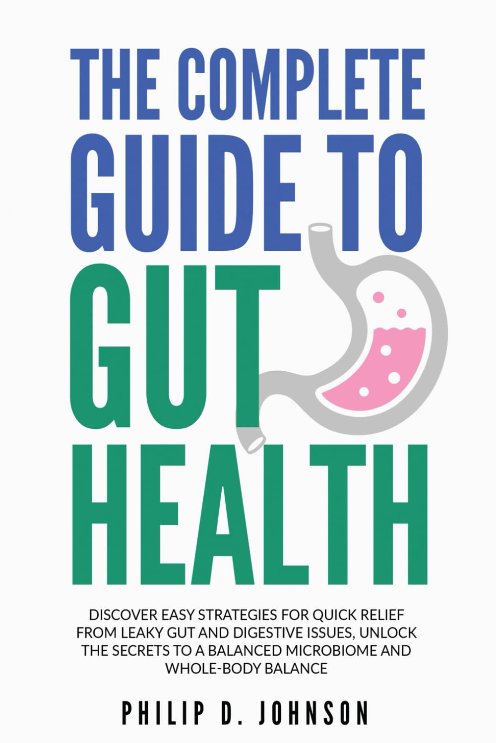 The Complete Guide to Gut Health: Discover Easy Strategies for Quick Relief from Leaky Gut and Digestive Issues, Unlock the Secrets to a Balanced Microbiome and Whole-Body Balance