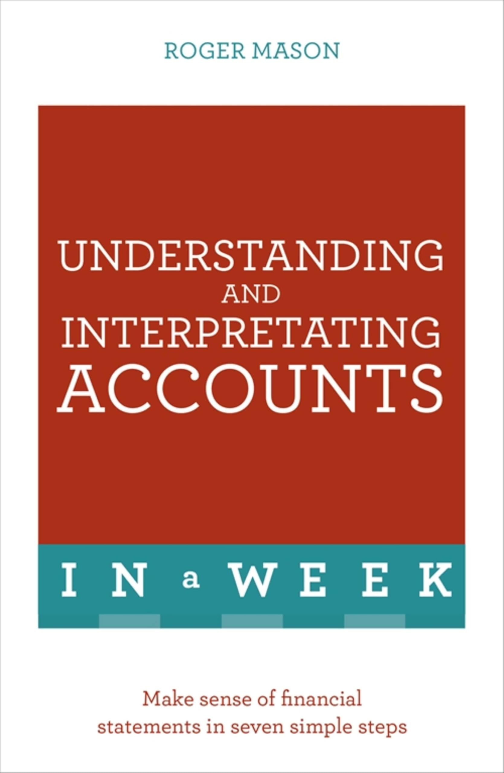 Understanding And Interpreting Accounts In A Week: Make Sense Of Financial Statements In Seven Simple Steps