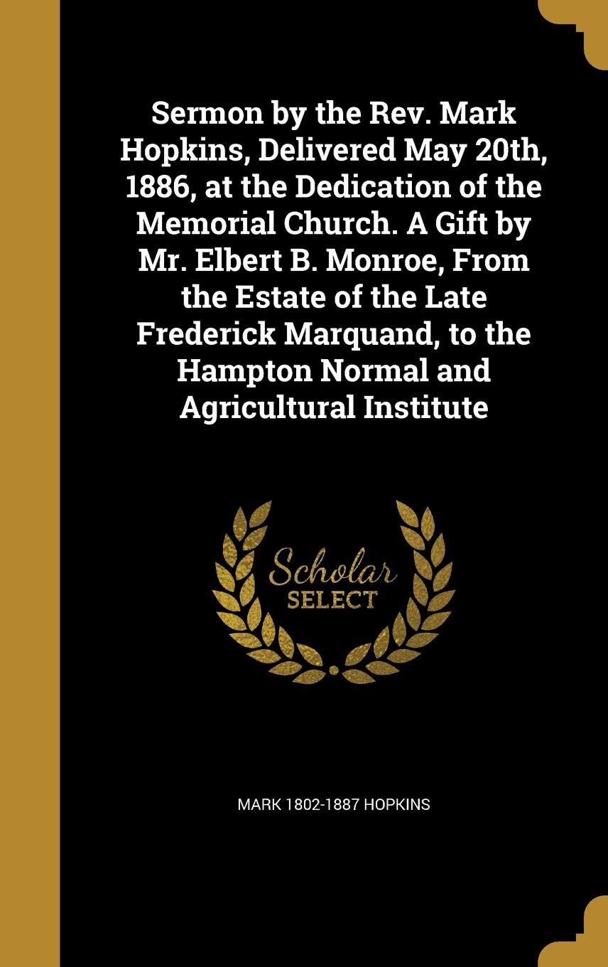 Sermon by the REV. Mark Hopkins, Delivered May 20th, 1886, at the Dedication of the Memorial Church. a Gift by Mr. Elbert B. Monroe, from the Estate ... the Hampton Normal and Agricultural Institute