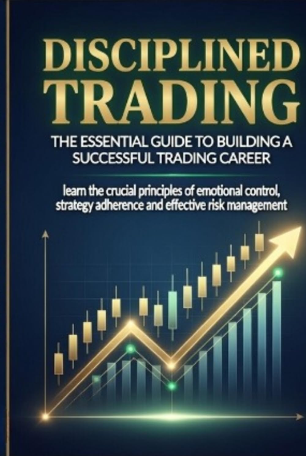 DISCIPLINED TRADING: Disciplined Trading, Your 203-Page Step-by-Step Trading Guide for Consistent Profits (Profitable Trading Strategies)