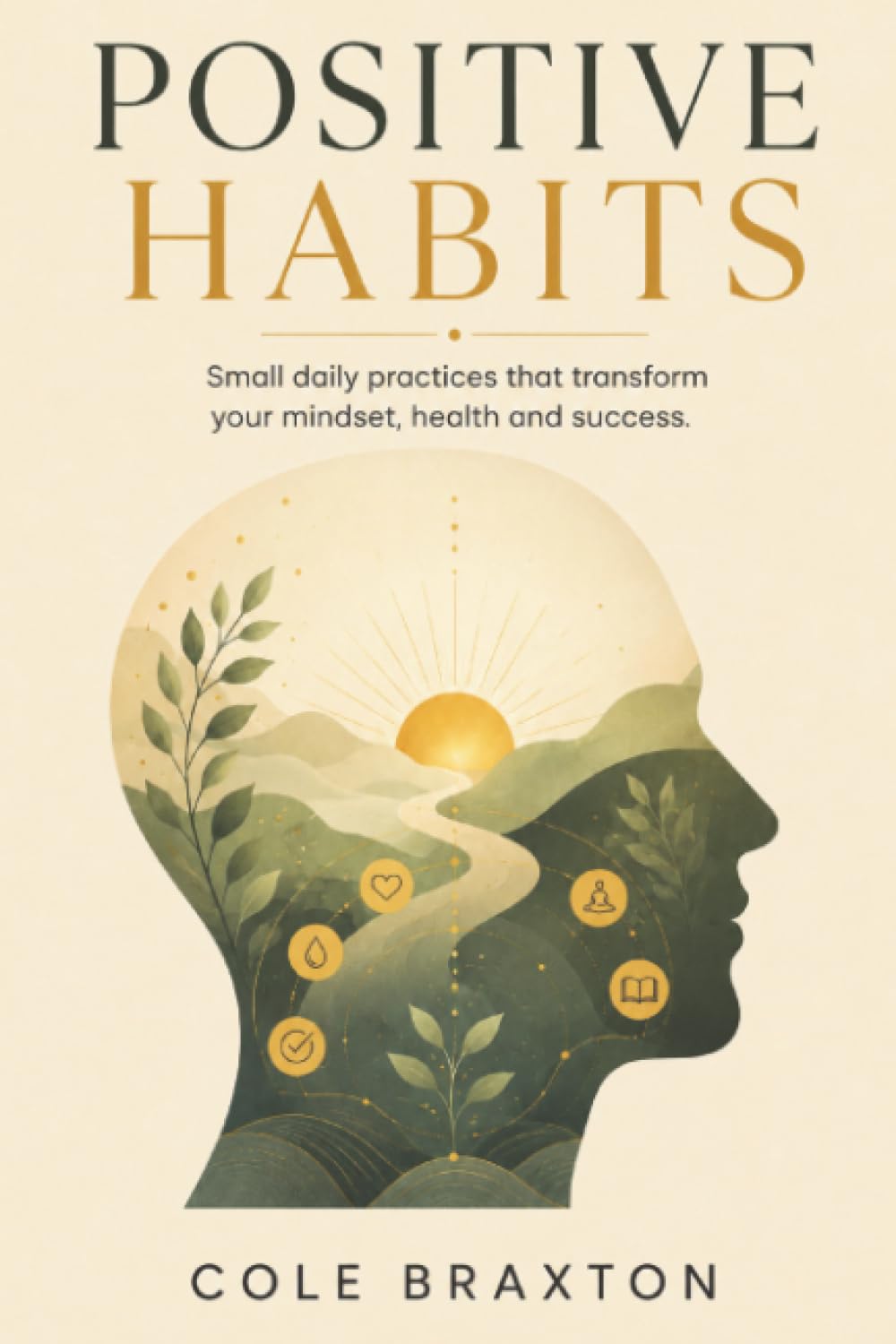 Positive Habits: Small Daily Practices That Transform Your Mindset, Health, and Success
