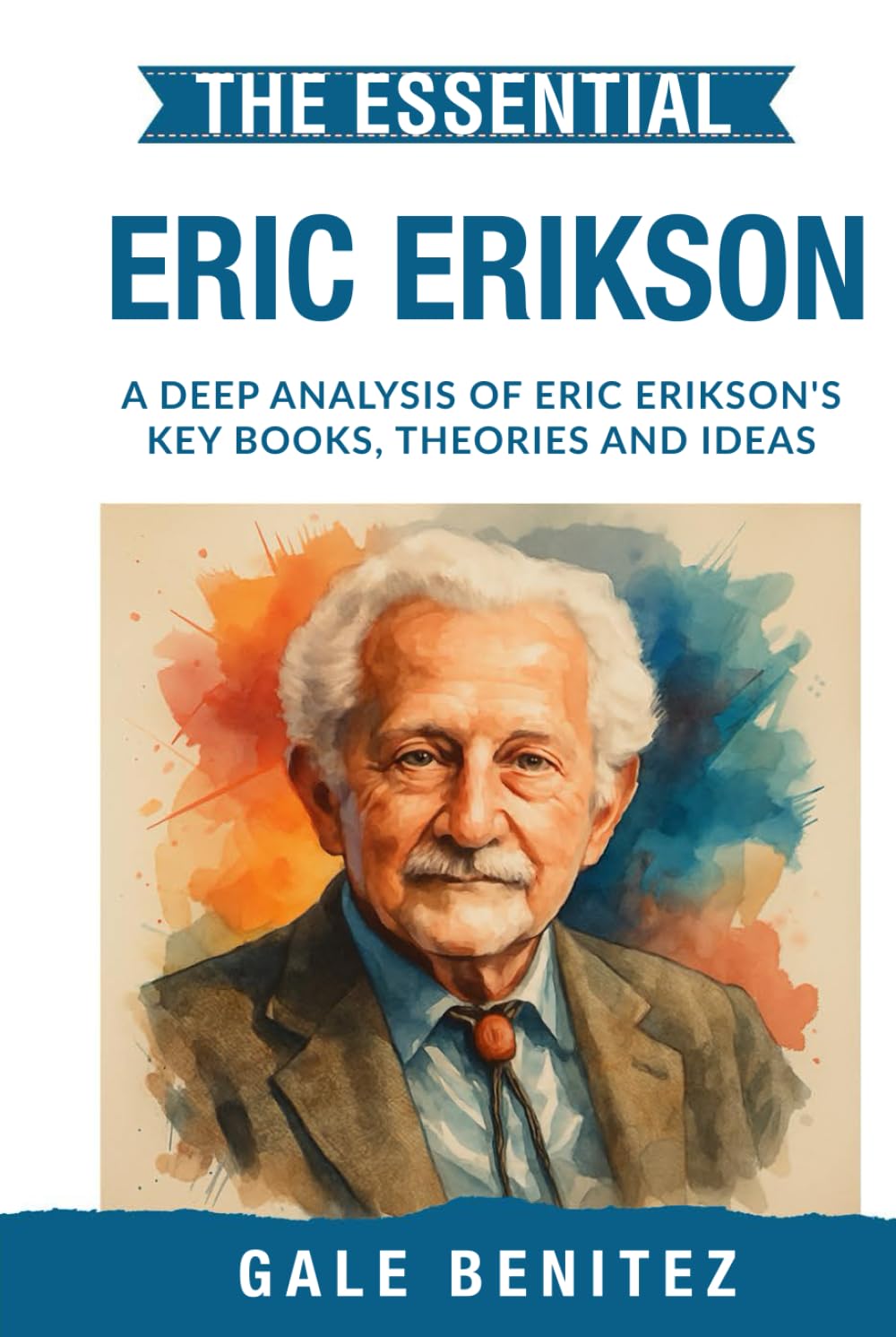 The Essential Erik Erikson: A Deep Analysis Of Erik Erikson's Key Books, Theories and Ideas: Psychosocial Development, Eight Stages of Life, Identity & Human Growth for Clinical / Student Practice
