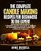 The complete candle making recipes for beginners to the expert: A Detailed step by step guide to making incredible homemade candle with different fragrance
