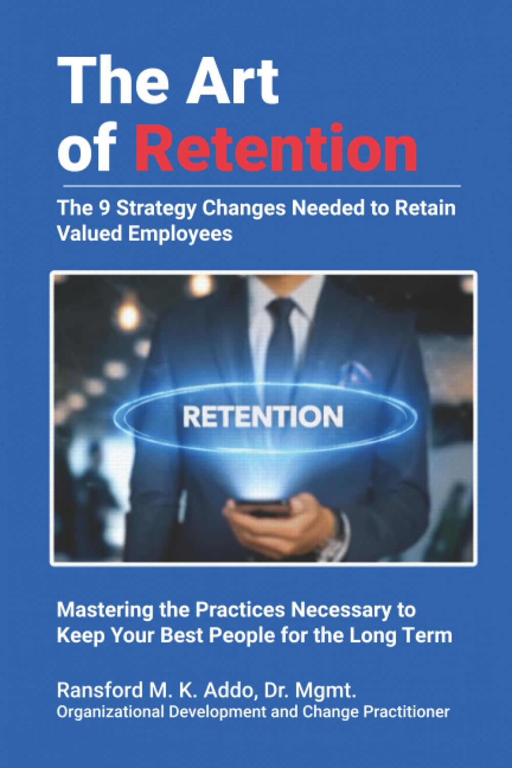 The Art of Retention: The 9 Strategy Changes Needed to Retain Valued Employees Mastering the Practices Necessary to Keep Your Best People for the Long Term