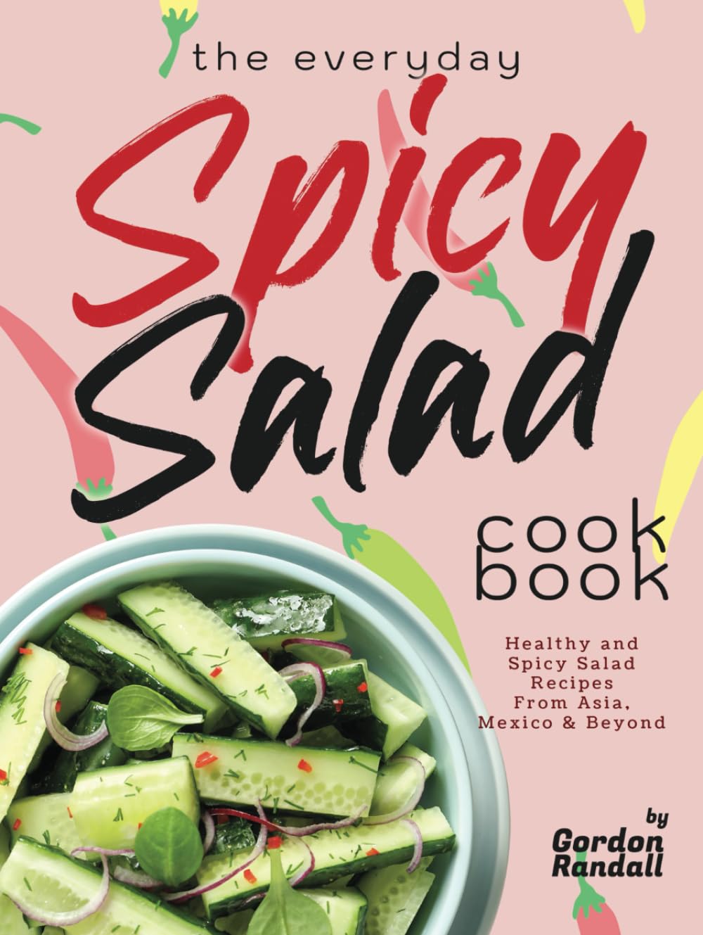 The Everyday Spicy Salad Cookbook: Healthy and Spicy Salad Recipes From Asia, Mexico & Beyond
