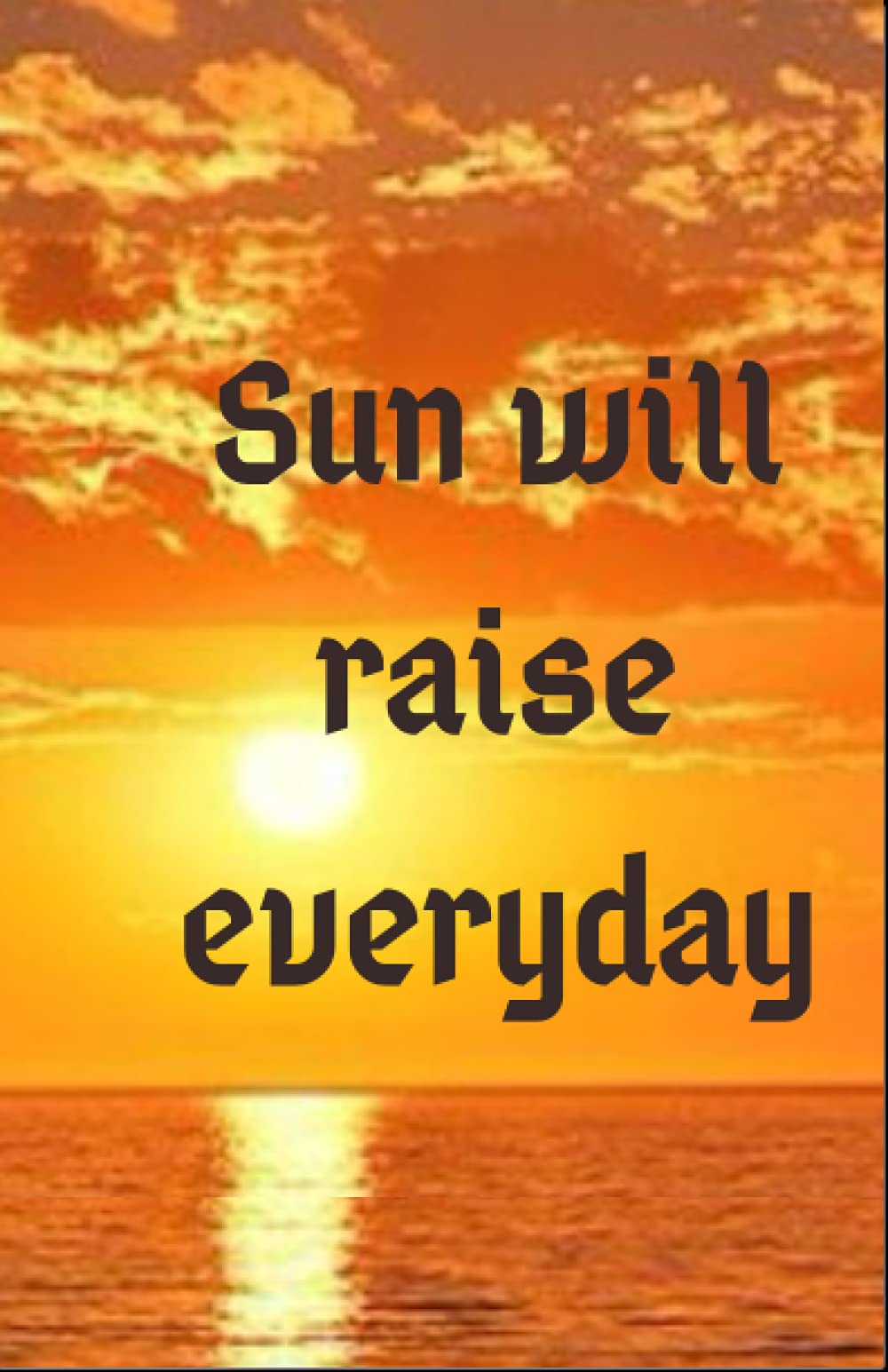 Sun will raise everyday: Sun will raise everyday : is a notebook / journal, reminds u that hopes and good days are coming
