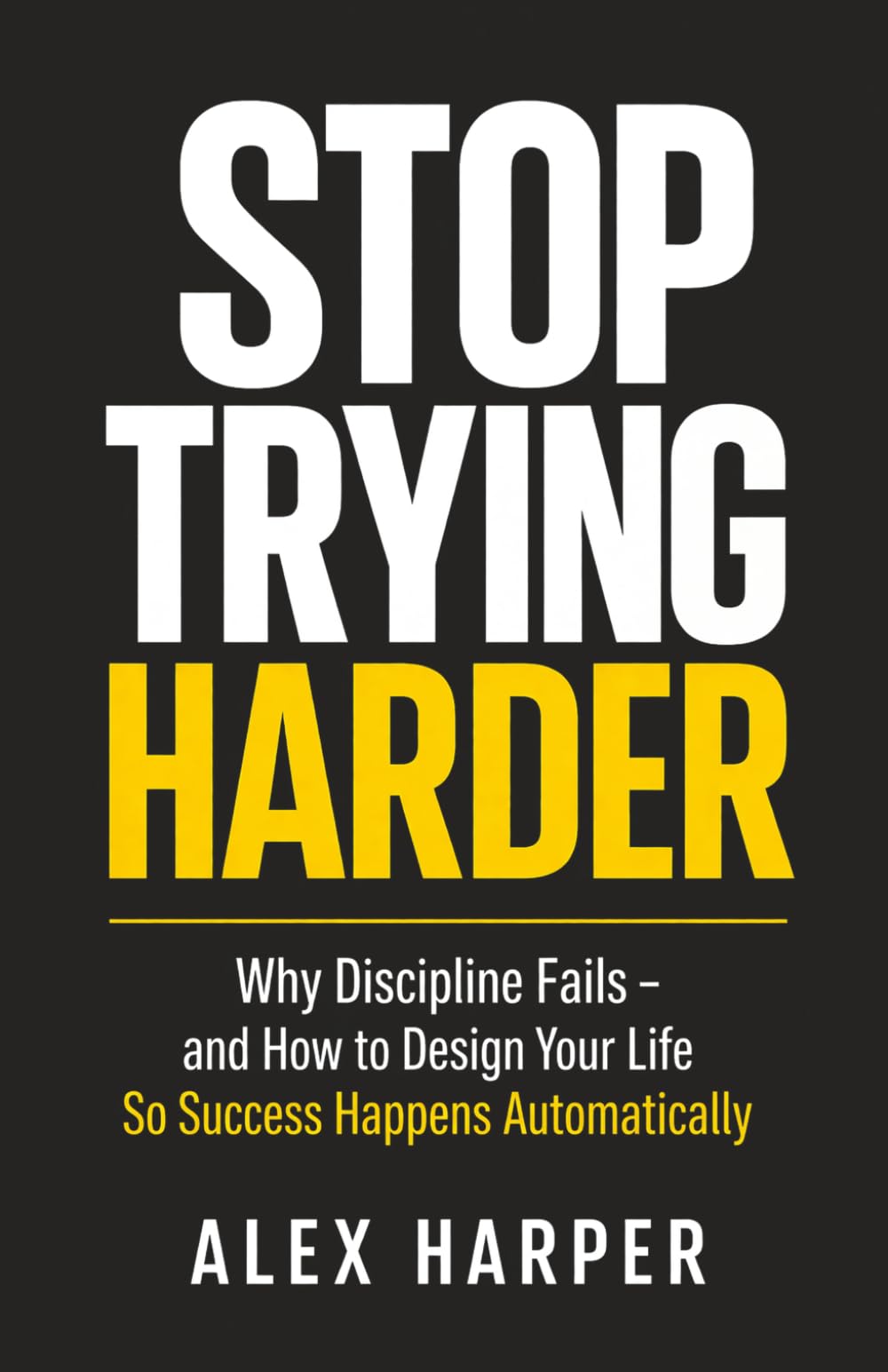 Stop Trying Harder: Why Discipline Fails - and How to Design Your Life So Success Happens Automatically