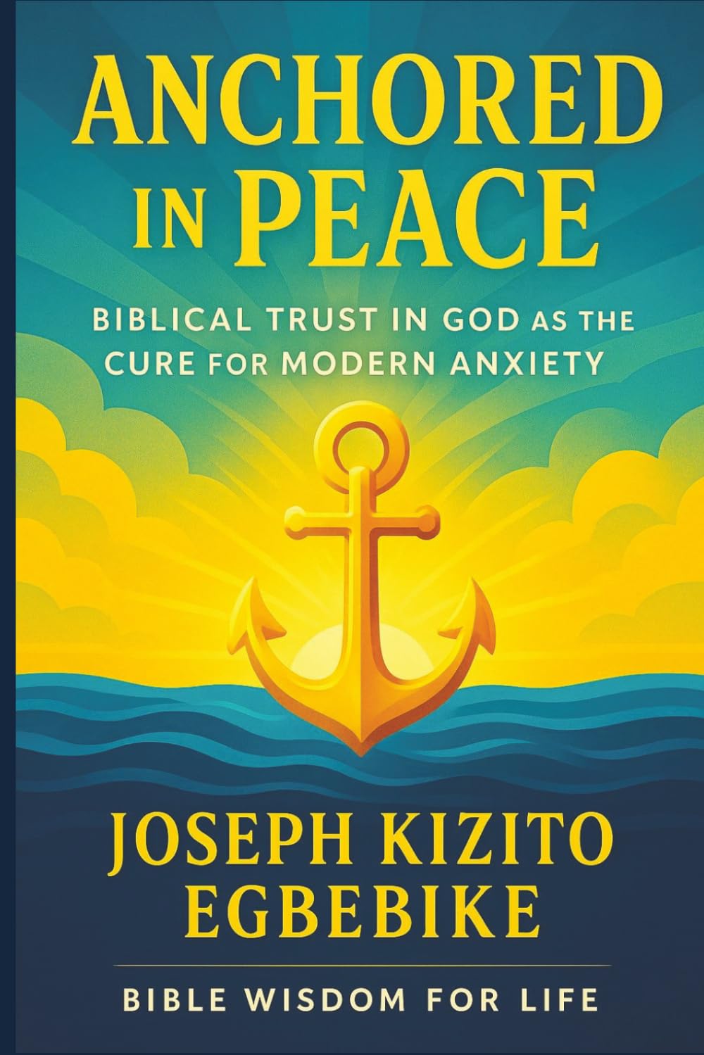 Anchored in Peace: Biblical Trust in God as the Cure for Modern Anxiety (Bible Wisdom for Life Series)
