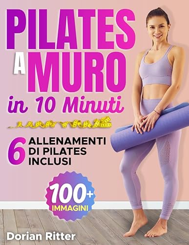10 Minuti di Pilates al Muro per Principianti: Tonifica il Tuo Corpo con la Guida Completamente Illustrata di Oltre 50 Esercizi al Muro Spiegati Passo Dopo Passo