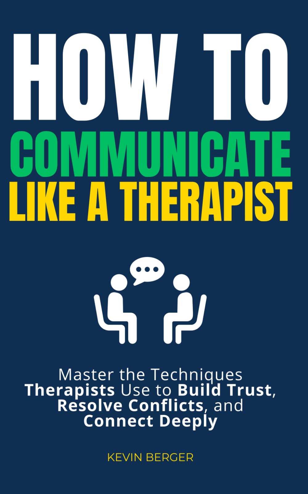 How to Communicate Like a Therapist: Master the Techniques Therapists Use to Build Trust, Resolve Conflicts, and Connect Deeply