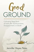 Good Ground: Cultivating Deep Roots of Faith after Disillusionment, Disappointment, or Doubt