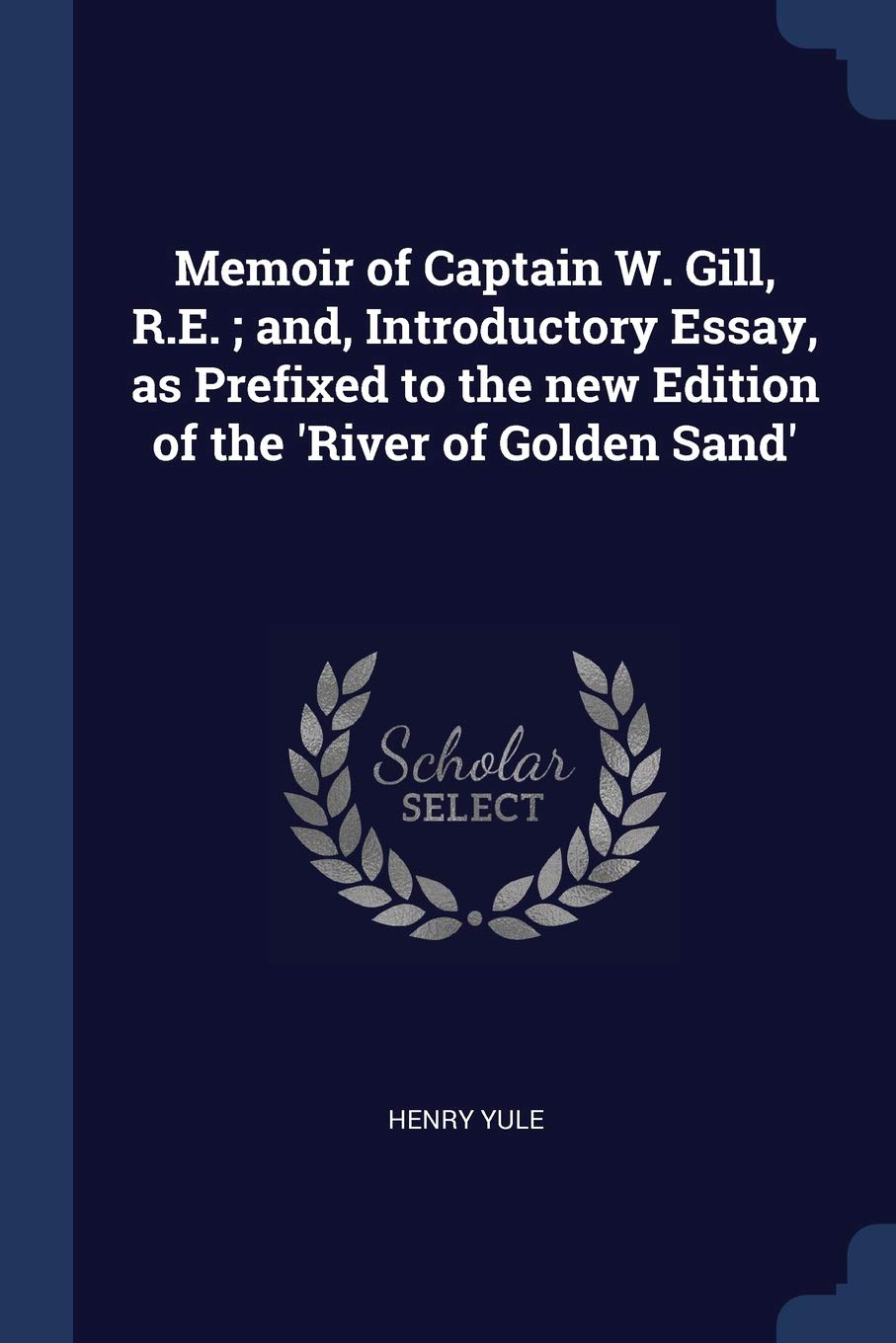 Memoir of Captain W. Gill, R.E.; And, Introductory Essay, as Prefixed to the New Edition of the 'river of Golden Sand'