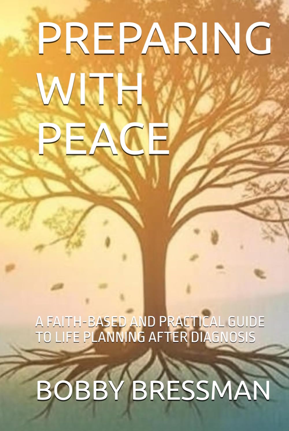 PREPARING WITH PEACE: A FAITH-BASED AND PRACTICAL GUIDE TO LIFE PLANNING AFTER DIAGNOSIS