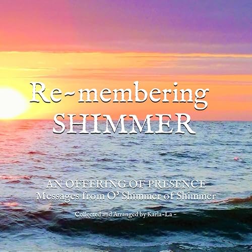Remembering Shimmer: An Offering of Presence: Messages from O’ Shimmer of Shimmer