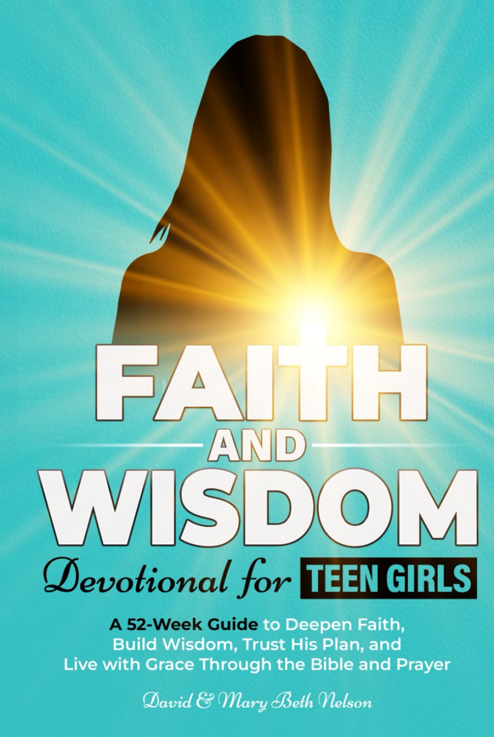 Faith and Wisdom -- Devotional for Teen Girls: A 52-Week Guide to Deepen Faith, Build Wisdom, Trust His Plan, and Live with Grace Through the Bible and Prayer
