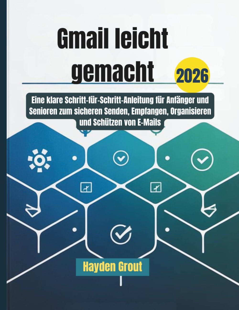 Gmail leicht gemacht: Eine klare Schritt-für-Schritt-Anleitung für Anfänger und Senioren zum sicheren Senden, Empfangen, Organisieren und Schützen von E-Mails