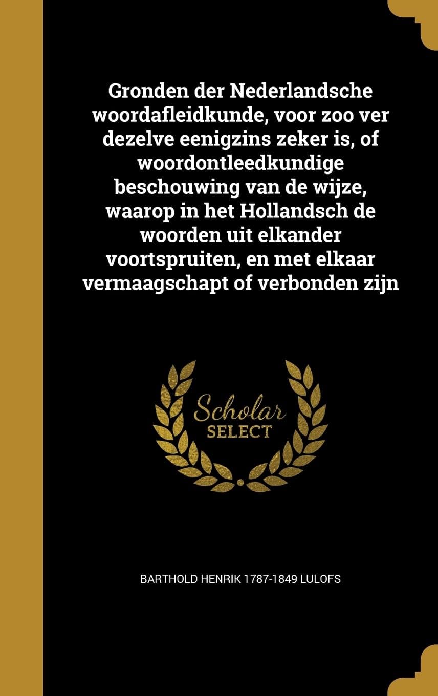 Gronden Der Nederlandsche Woordafleidkunde, Voor Zoo Ver Dezelve Eenigzins Zeker Is, of Woordontleedkundige Beschouwing Van de Wijze, Waarop in Het ... En Met Elkaar Vermaagschapt of Verbonden Zijn