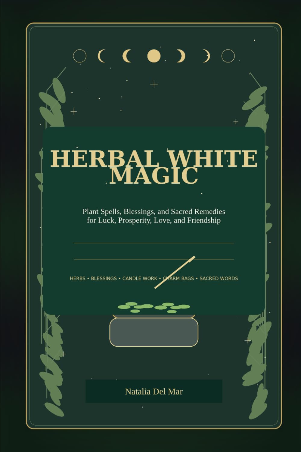 HERBAL WHITE MAGIC: Plant Spells, Blessings, and Sacred Remedies for Luck, Prosperity, Love, and Friendship