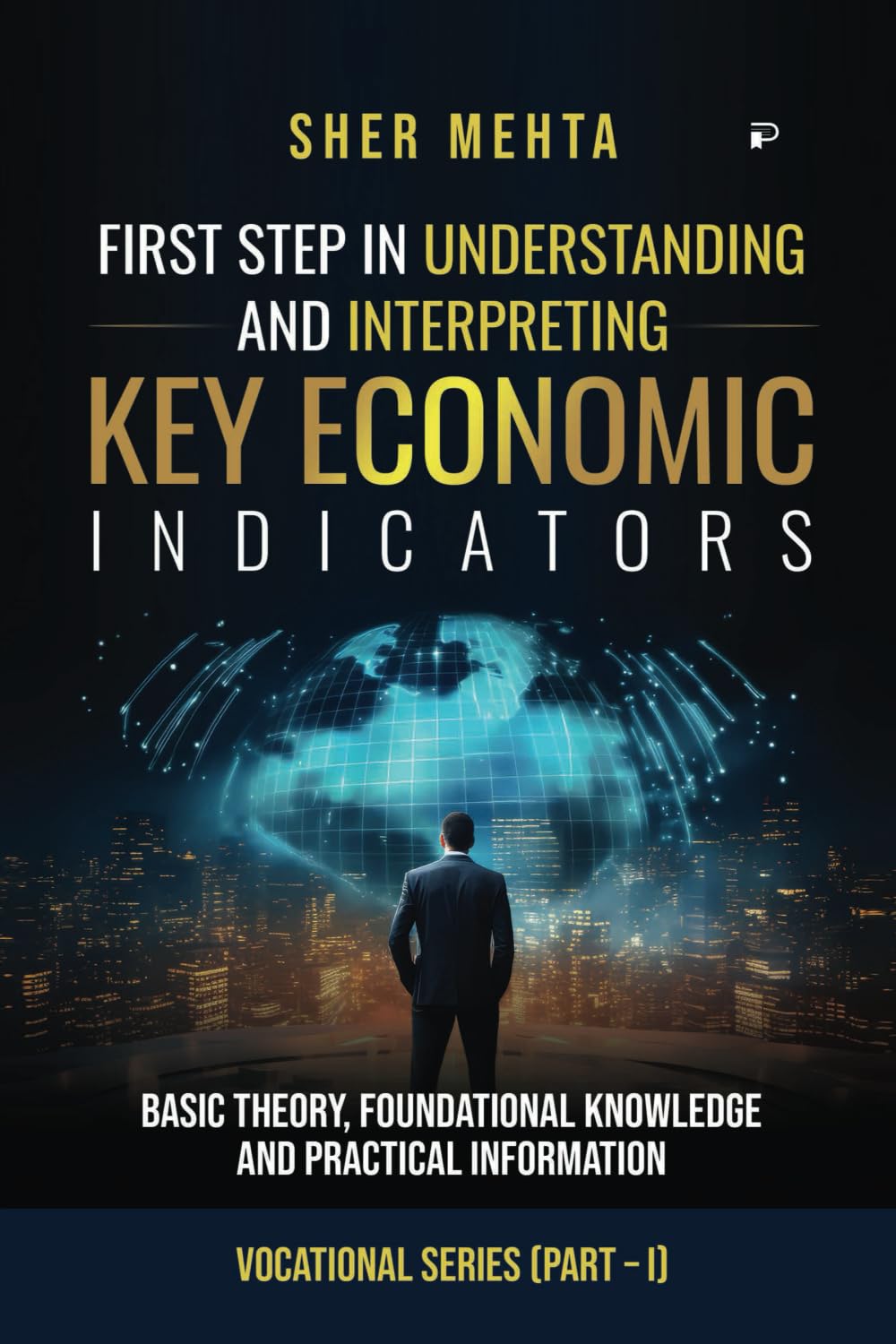 FIRST STEP IN UNDERSTANDING AND INTERPRETING KEY ECONOMIC Indicators: Basic Theory, Foundational Knowledge and Practical Information (Vocational Series (Part – I)