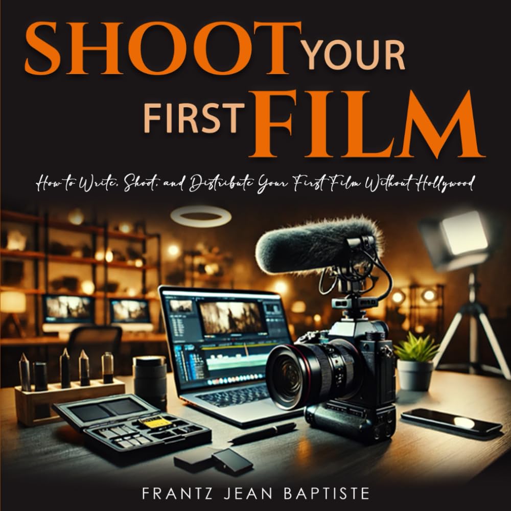 Shoot Your First Film: How to Write, Shoot, and Distribute Your First Film Without Hollywood