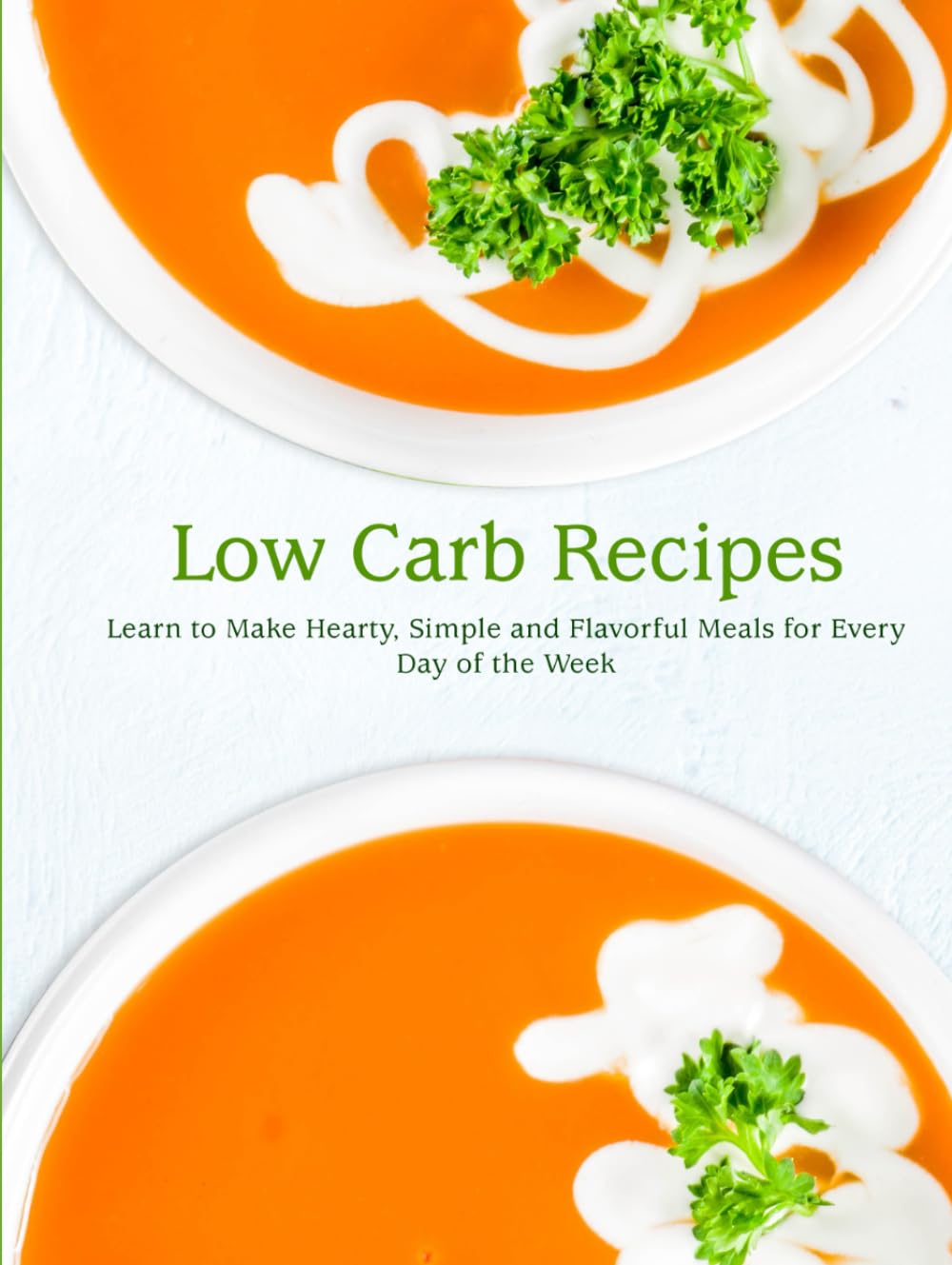 Low Carb Recipes: Learn to Make Hearty, Simple and Flavorful Meals for Every Day of the Week