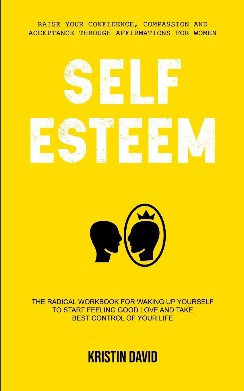 Self Esteem: The Radical Workbook for Waking Up Yourself to Start Feeling Good Love and Take Best Control of Your Life (Raise Your Confidence, Compassion and Acceptance Through Affirmations for Women)