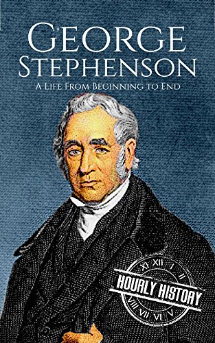 steam rails to riches - George Stephenson: A Life From Beginning to End (Biographies of Engineers)