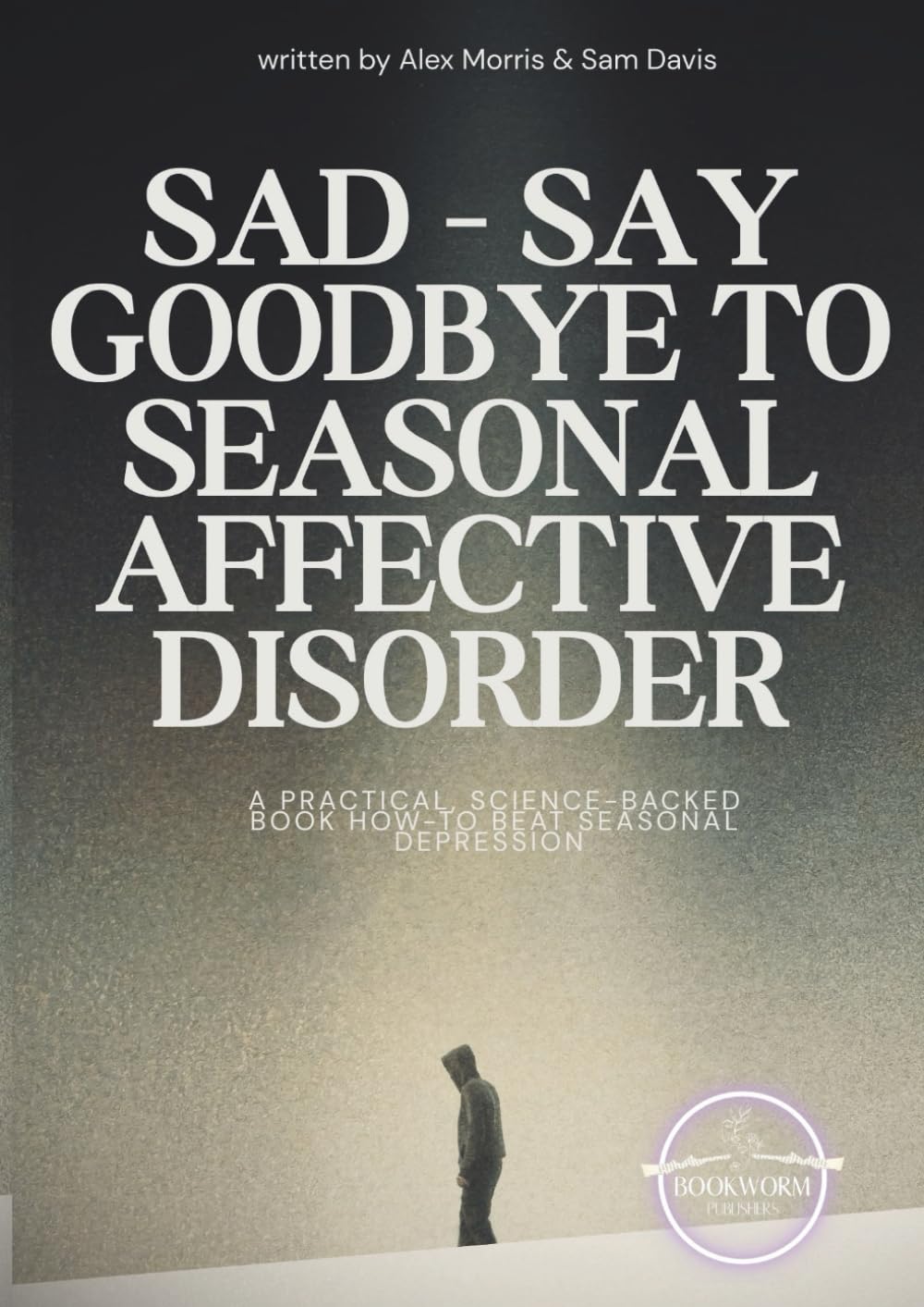 SAD - Say Goodbye To Seasonal Affective Disorder: A Guided How-To Workbook to Beat Seasonal Depression and Build Lasting Contentment