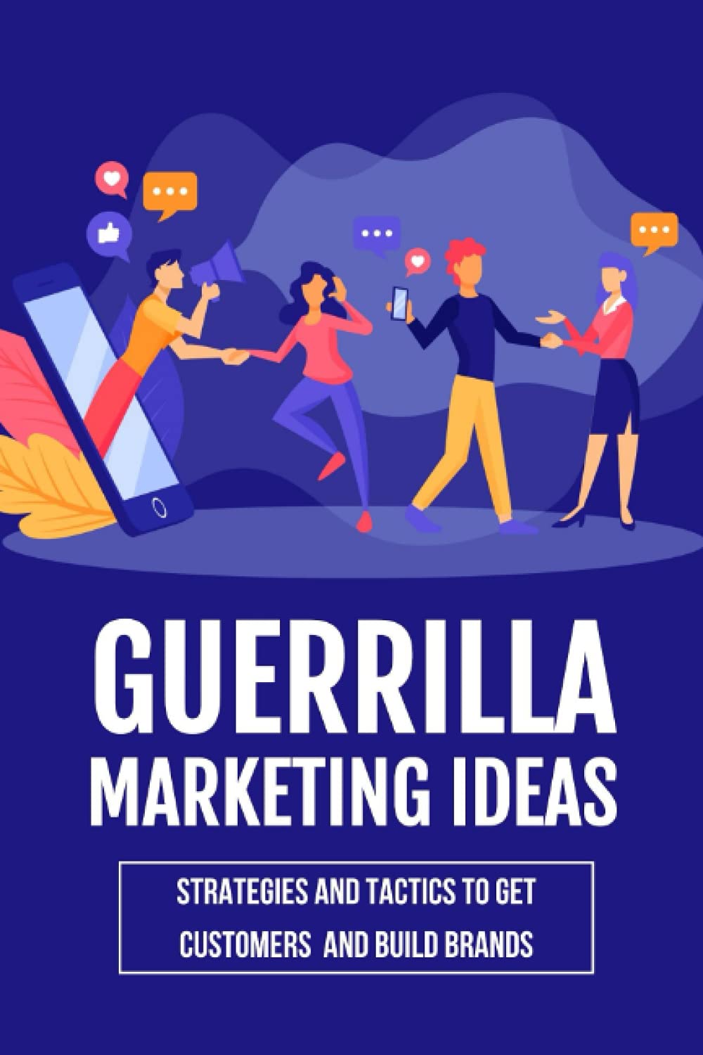 Guerrilla Marketing Ideas: Strategies And Tactics To Get Customers And Build Brands: Guerrilla Marketing