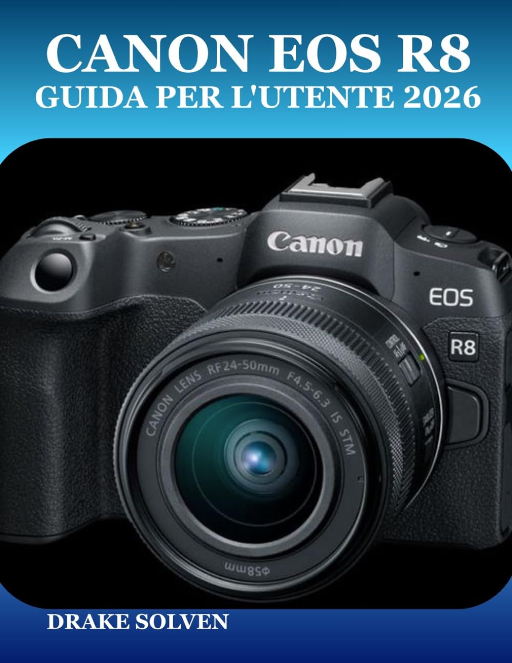 CANON EOS R8 GUIDA PER L'UTENTE 2026: UN MANUALE PASSO PASSO PER FOTOGRAFI PRINCIPIANTI, ESPERTI, INTERMEDI E CREATORI DI CONTENUTI