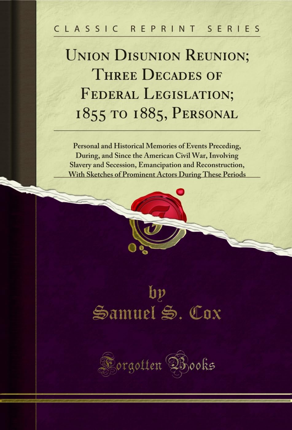 Union Disunion Reunion; Three Decades of Federal Legislation; 1855 to 1885, Personal: Personal and Historical Memories of Events Preceding, During, and ... of Prominent Actors During These Periods