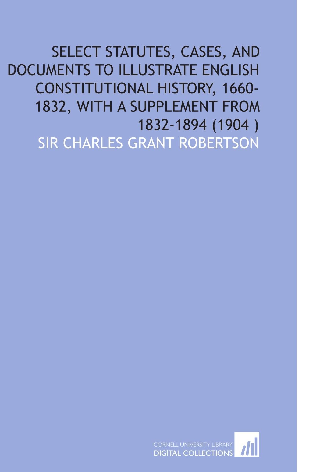 Select Statutes, Cases, and Documents to Illustrate English Constitutional History, 1660-1832, With a Supplement From 1832-1894 (1904 )