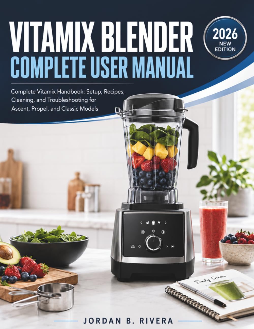 VITAMIX BLENDER COMPLETE USER MANUAL: Complete Vitamix Handbook Setup, Recipes, Cleaning, and Troubleshooting for Ascent, Propel, and Classic Models