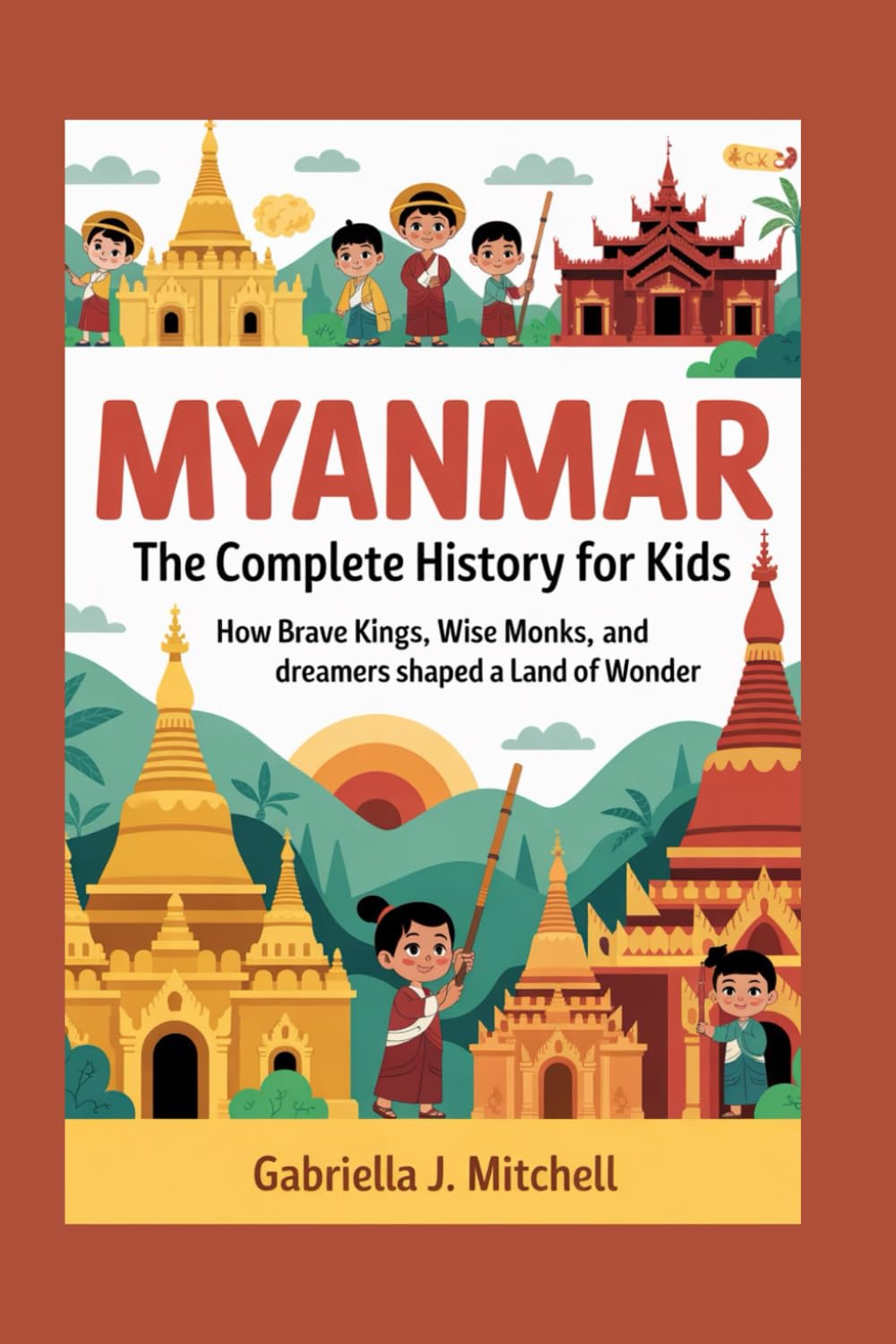 MYANMAR: The Complete History for Kids: How brave kings, wise monks, and dreamers shaped a land of wonder: 23 (Collections of books on the histories of Asia Countries)