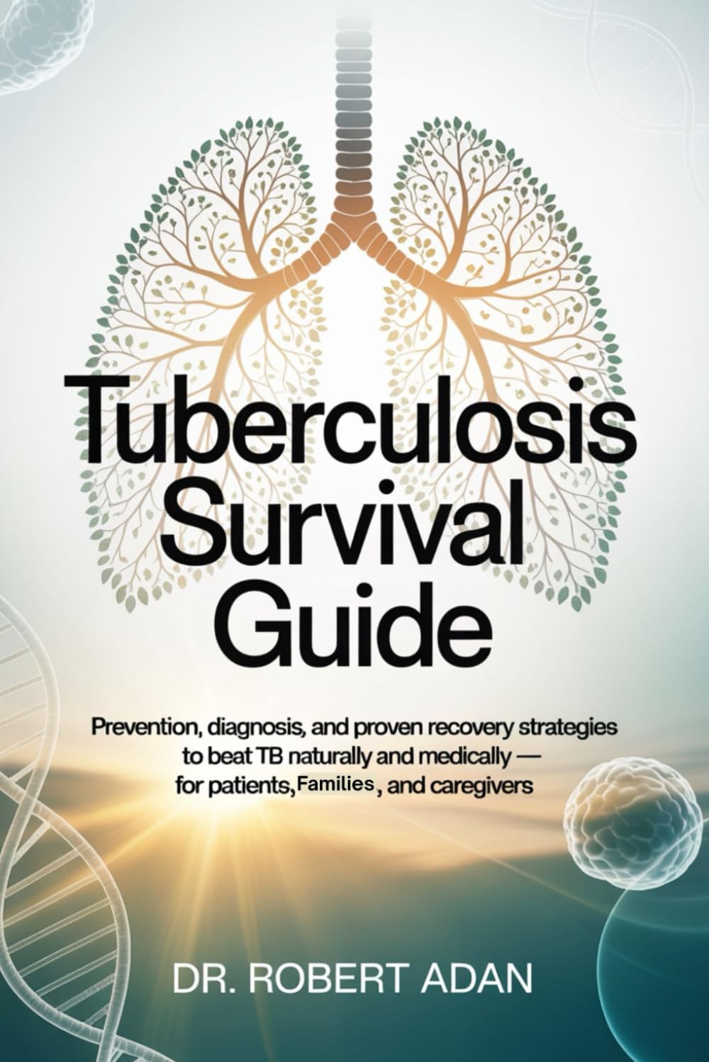 Tuberculosis Survival Guide: Prevention, Diagnosis, and Proven Recovery Strategies to Beat TB Naturally and Medically — For Patients, Families, and Caregivers