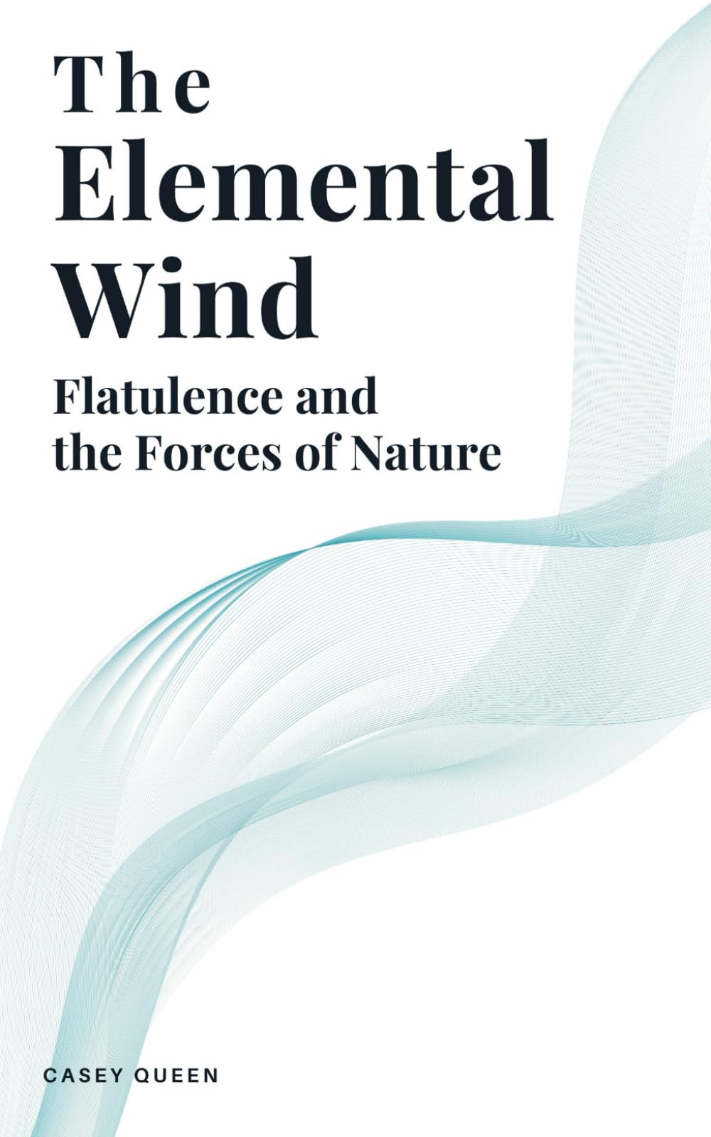 The Elemental Wind: Flatulence and the Forces of Nature: An Exploration Into the Physics, History and Philosophy of Farts