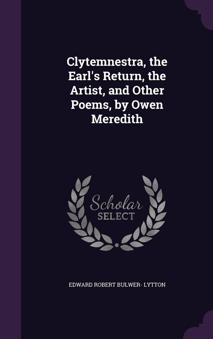 Clytemnestra, the Earl's Return, the Artist, and Other Poems, by Owen Meredith