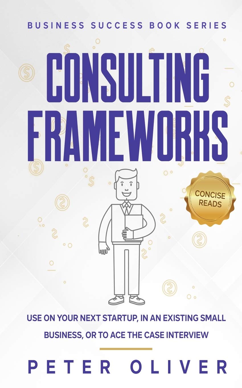 Consulting Frameworks: Use on your next startup, in an existing small business, or to ace the case interview: Volume 7 (Business Success)