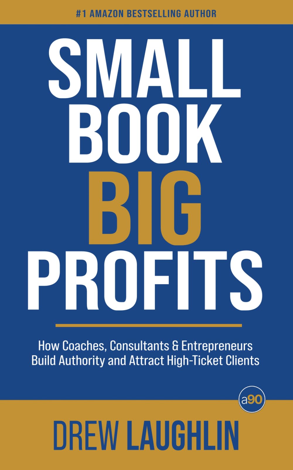 Small Book Big Profits: How Coaches, Consultants and Entrepreneurs Build Authority and Attract High-Ticket Clients