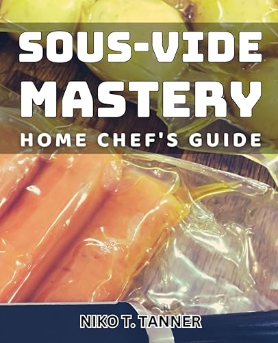 Sous-Vide Mastery: Home Chef's Guide: Mastering Sous-Vide: Ultimate Cooking Techniques for Home Chefs