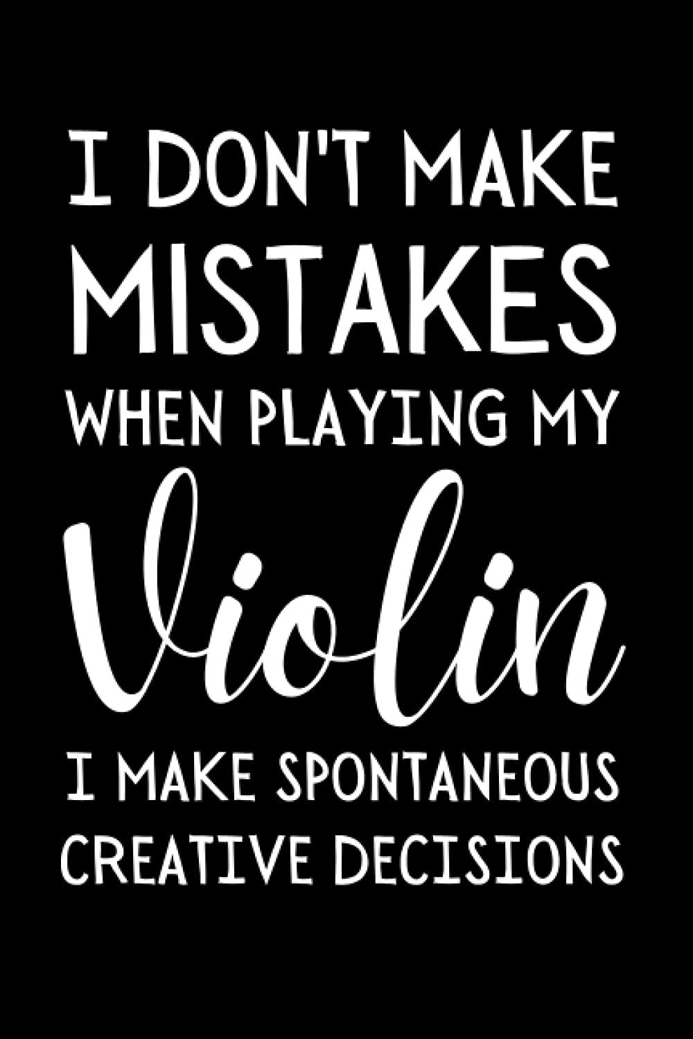 I Don't Make Mistakes When Playing My Violin I Make Spontaneous Creative Decisions: Funny Violinist Notebook With Lined Pages, A Great Gift Idea For Violin Player Or Teacher