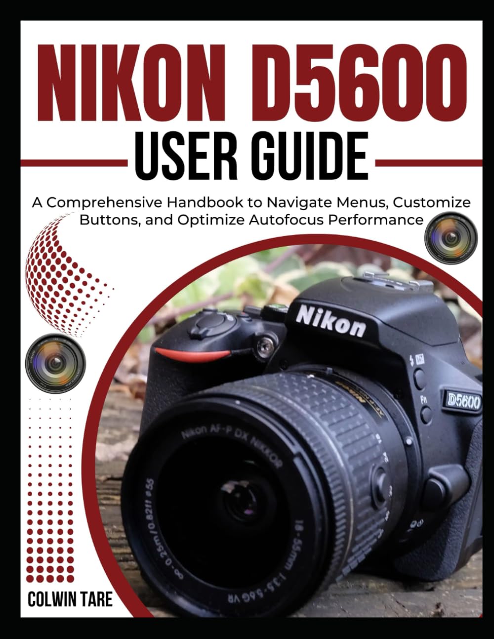 NIKON D5600 USER GUIDE: A Comprehensive Handbook to Navigate Menus, Customize Buttons, and Optimize Autofocus Performance