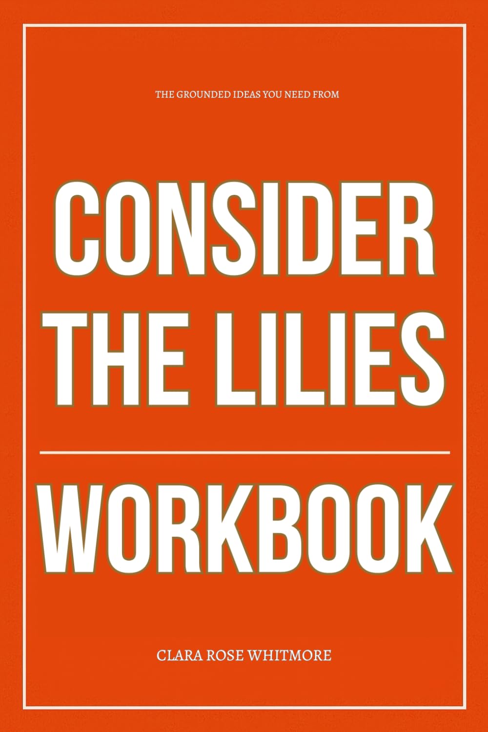 The Grounded Ideas You Need from Consider the Lilies Workbook: How to Ruthlessly Apply Jonny Ardavanis’ Book in Real Life