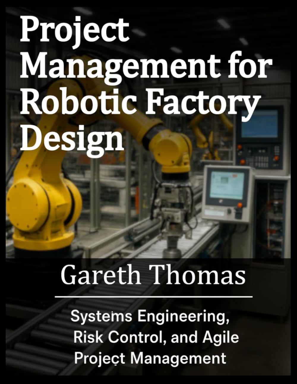 Project Management for Robotic Factory Design: Systems Engineering, Risk Control, and Agile Project Management (Factory Intelligence: The Smart Manufacturing Systems Series)
