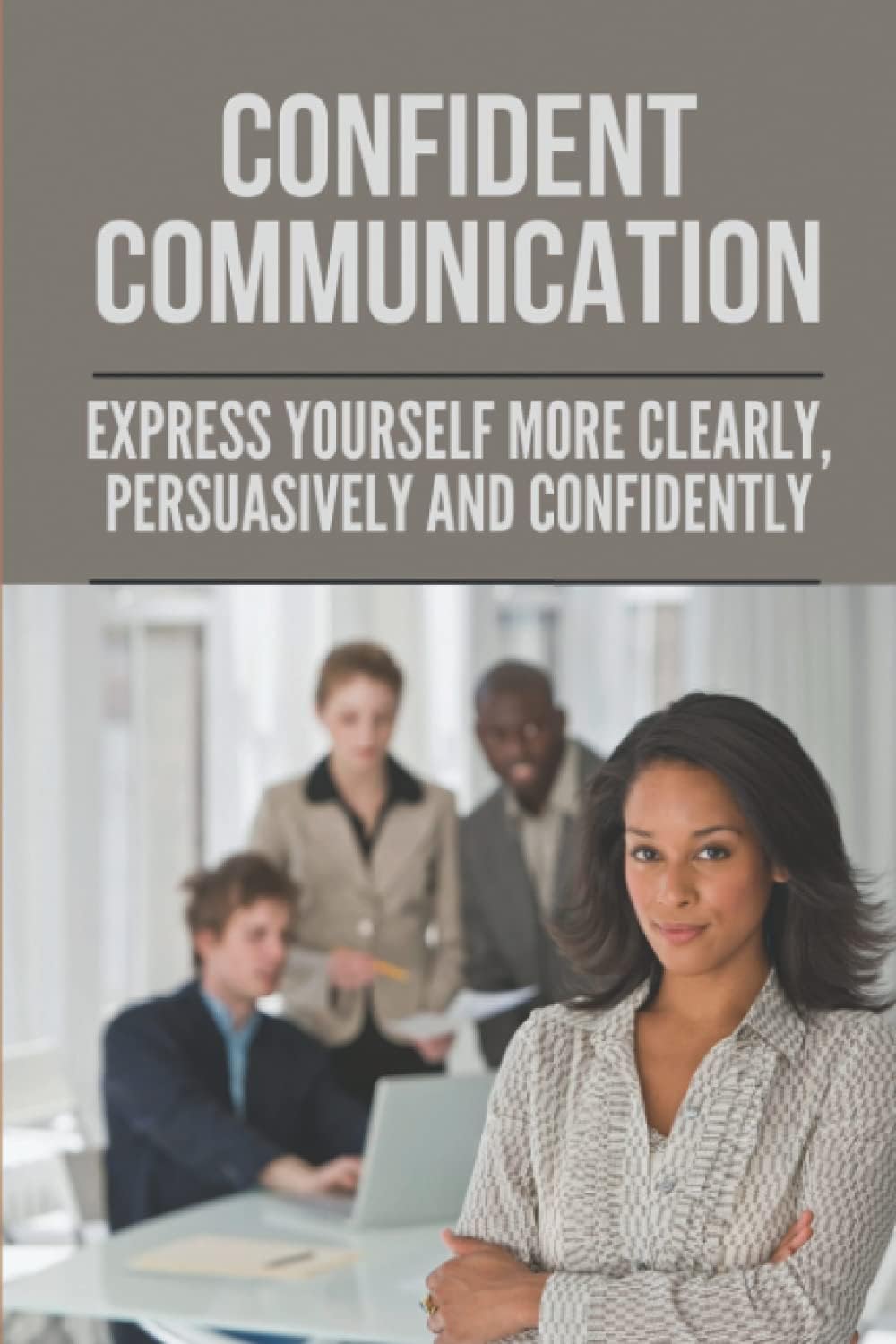 Confident Communication: Express Yourself More Clearly, Persuasively And Confidently: Speak Confidently In Public Essay