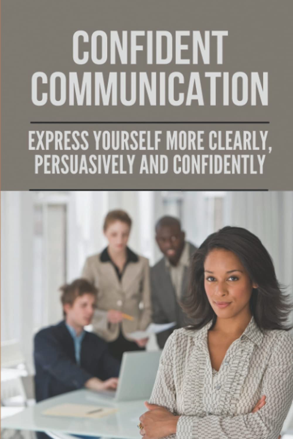Confident Communication: Express Yourself More Clearly, Persuasively And Confidently: Speak Confidently In Public Essay