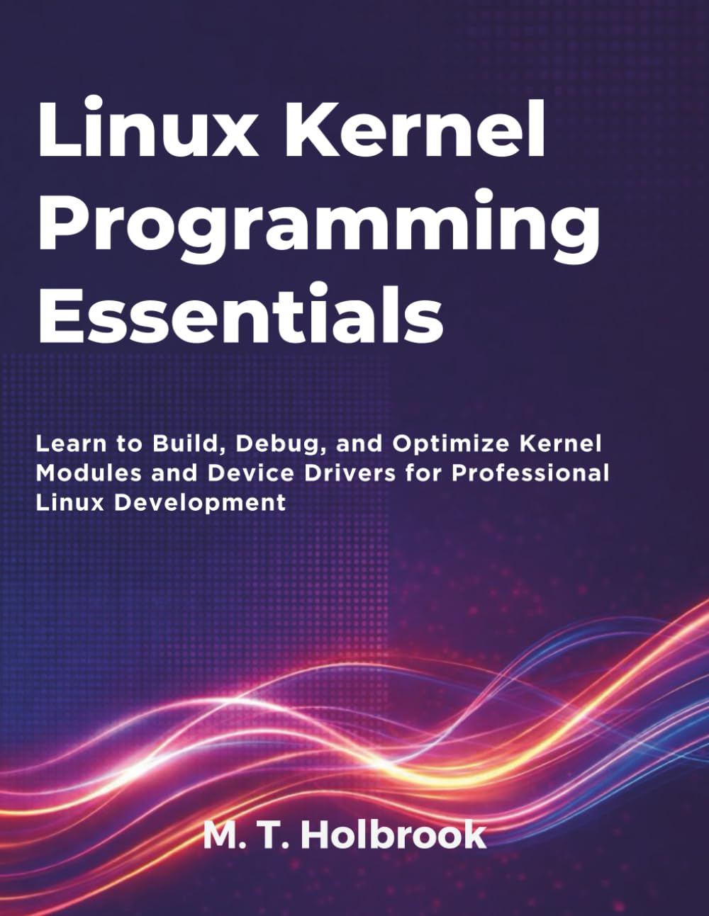 Linux Kernel Programming Essentials: Learn to Build, Debug, and Optimize Kernel Modules and Device Drivers for Professional Linux Development