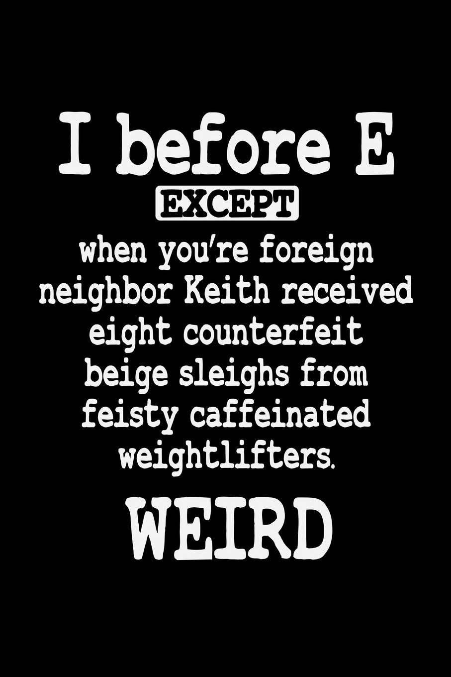 I BEFORE E EXCEPT WHEN YOUR FOREIGN NEIGHBOR RECEIVED EIGHT COUNTERFEIT BEIGE SLEIGHS: A Journal, Notepad, or Diary to write down your thoughts. - 120 ... Writing Space, Doodle, Note, Sketchpad