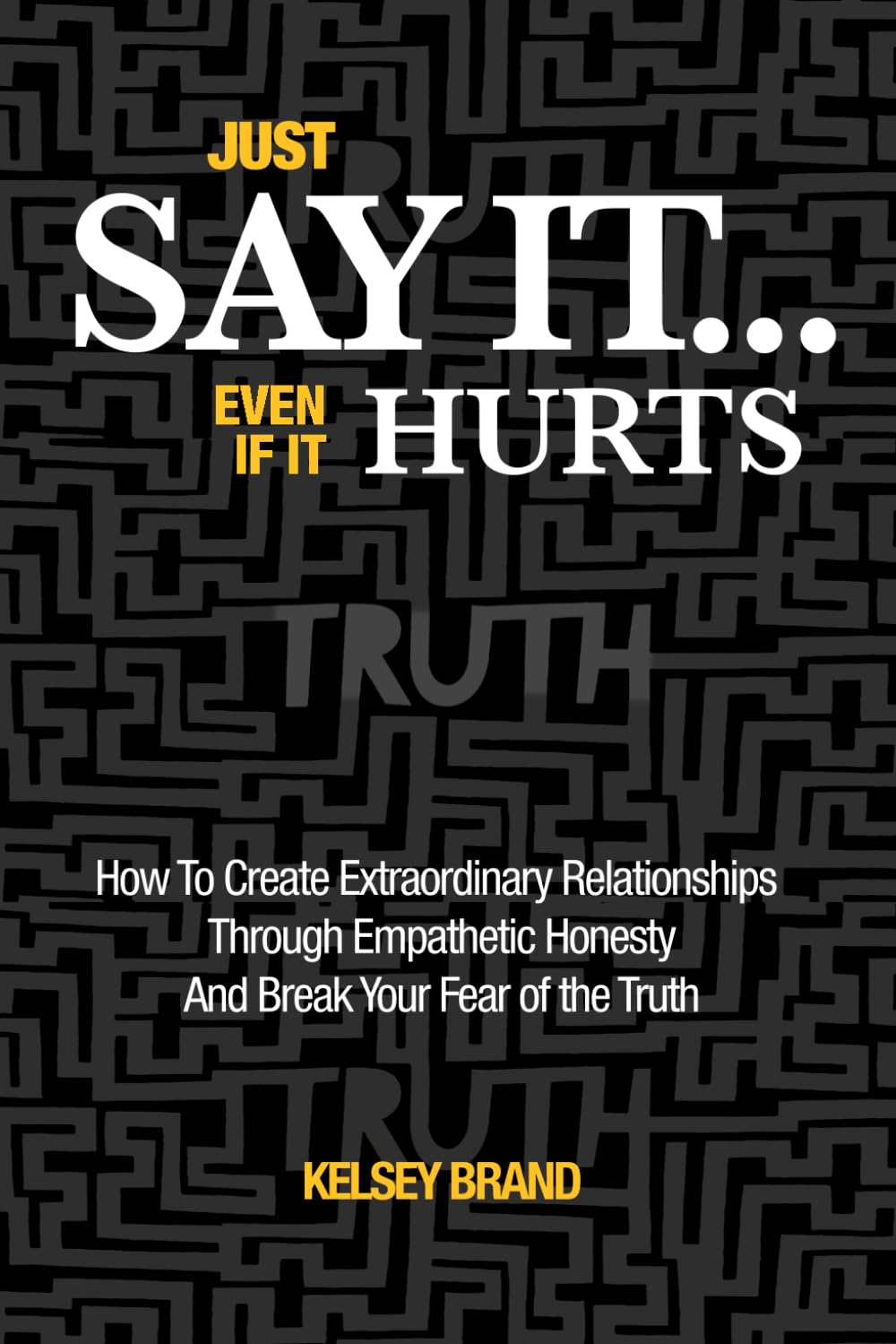 Just Say It... Even If It Hurts: How To Create Extraordinary Relationships Through Empathetic Honesty and Break Your Fear of the Truth